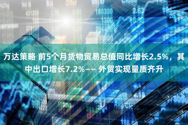 万达策略 前5个月货物贸易总值同比增长2.5%，其中出口增长7.2%—— 外贸实现量质齐升