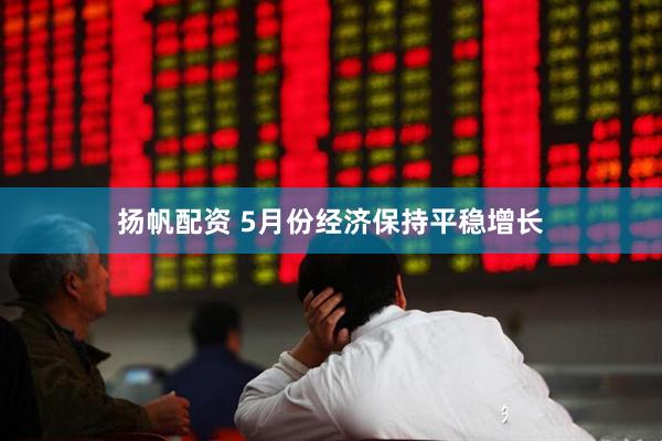 扬帆配资 5月份经济保持平稳增长