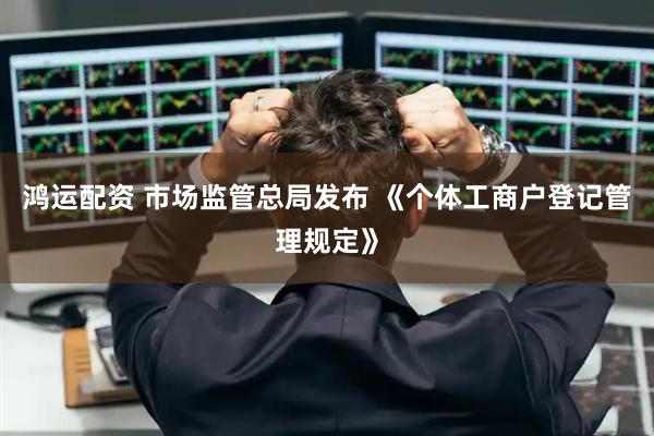 鸿运配资 市场监管总局发布 《个体工商户登记管理规定》