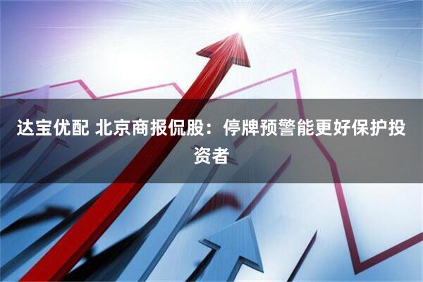 达宝优配 北京商报侃股：停牌预警能更好保护投资者