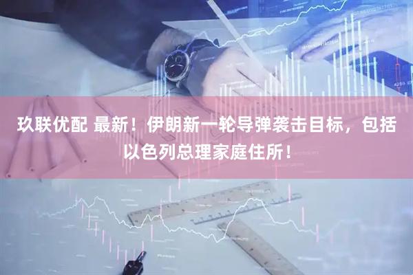 玖联优配 最新！伊朗新一轮导弹袭击目标，包括以色列总理家庭住所！