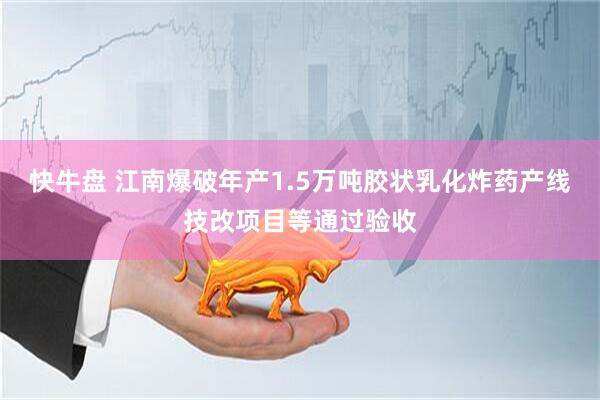 快牛盘 江南爆破年产1.5万吨胶状乳化炸药产线技改项目等通过验收