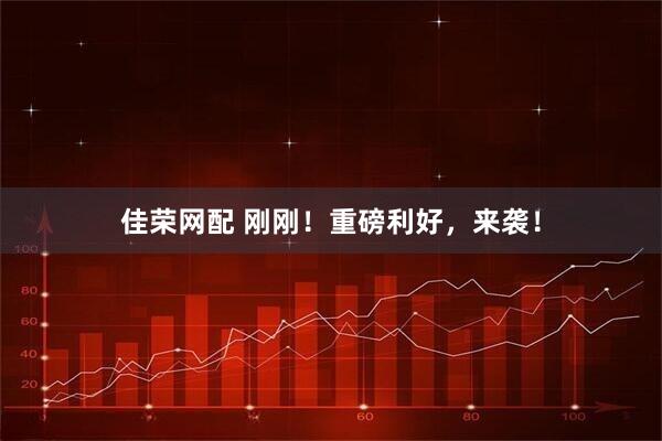 佳荣网配 刚刚！重磅利好，来袭！