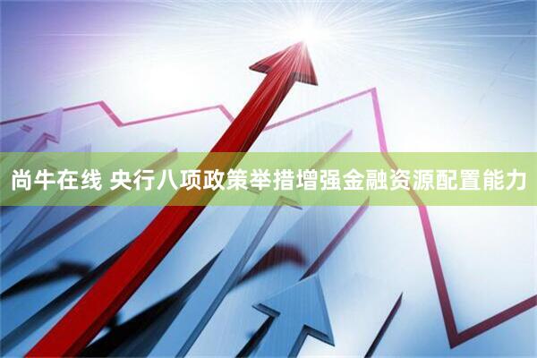 尚牛在线 央行八项政策举措增强金融资源配置能力