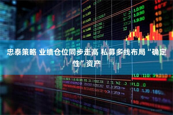 忠泰策略 业绩仓位同步走高 私募多线布局“确定性”资产