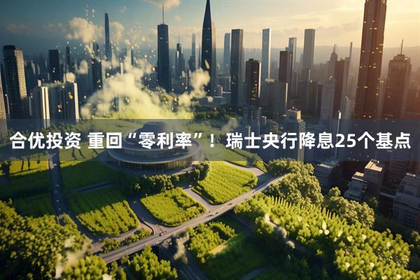 合优投资 重回“零利率”！瑞士央行降息25个基点