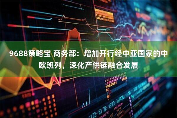 9688策略宝 商务部：增加开行经中亚国家的中欧班列，深化产供链融合发展