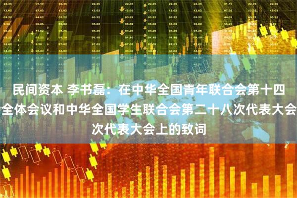 民间资本 李书磊：在中华全国青年联合会第十四届委员会全体会议和中华全国学生联合会第二十八次代表大会上的致词