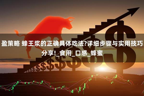 盈策略 蜂王浆的正确具体吃法?详细步骤与实用技巧分享!_食用_口感_蜂蜜