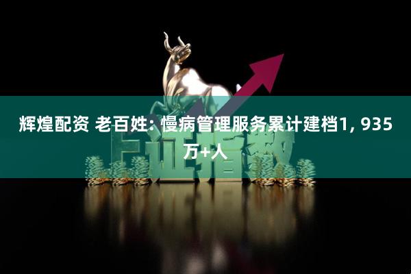 辉煌配资 老百姓: 慢病管理服务累计建档1, 935万+人