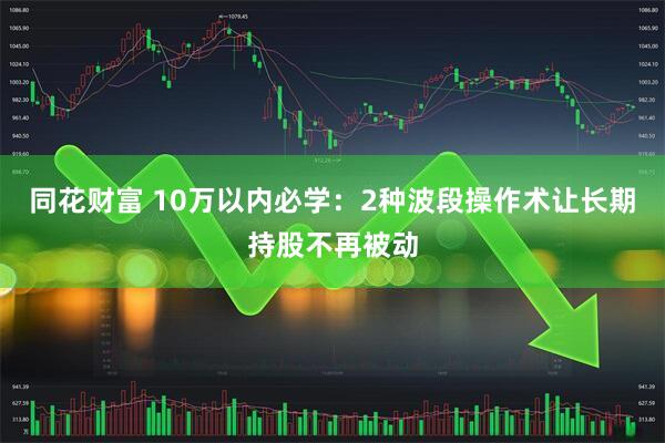 同花财富 10万以内必学：2种波段操作术让长期持股不再被动