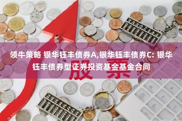 领牛策略 银华钰丰债券A,银华钰丰债券C: 银华钰丰债券型证券投资基金基金合同