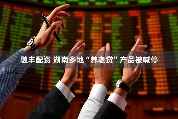 融丰配资 湖南多地“养老贷”产品被喊停