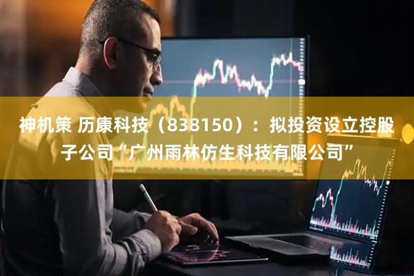 神机策 历康科技（838150）：拟投资设立控股子公司“广州雨林仿生科技有限公司”