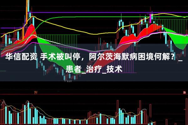 华信配资 手术被叫停，阿尔茨海默病困境何解？_患者_治疗_技术