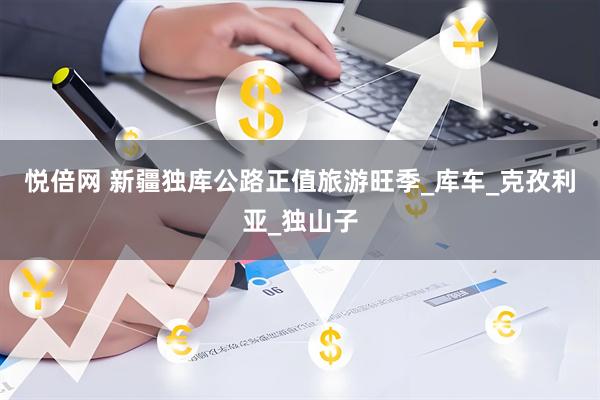 悦倍网 新疆独库公路正值旅游旺季_库车_克孜利亚_独山子