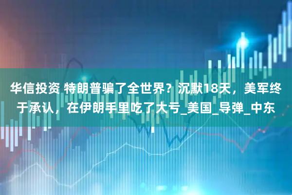 华信投资 特朗普骗了全世界？沉默18天，美军终于承认，在伊朗手里吃了大亏_美国_导弹_中东