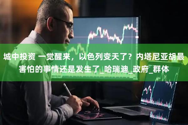 城中投资 一觉醒来，以色列变天了？内塔尼亚胡最害怕的事情还是发生了_哈瑞迪_政府_群体