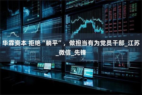 华霖资本 拒绝“躺平”，做担当有为党员干部_江苏_微信_先锋
