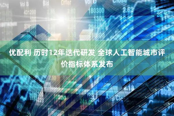 优配利 历时12年迭代研发 全球人工智能城市评价指标体系发布
