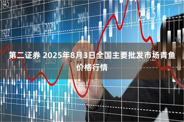 第二证券 2025年8月3日全国主要批发市场青鱼价格行情