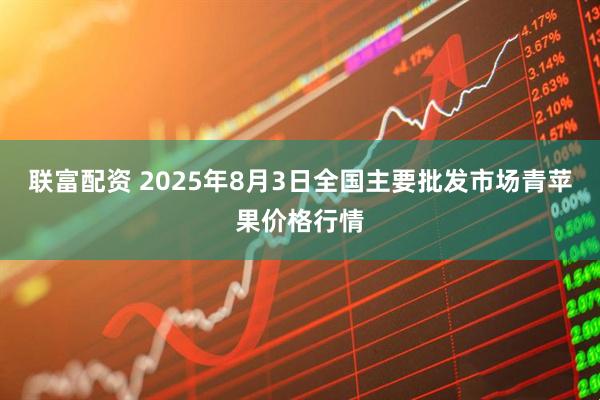 联富配资 2025年8月3日全国主要批发市场青苹果价格行情