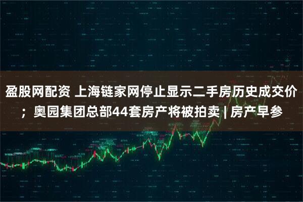 盈股网配资 上海链家网停止显示二手房历史成交价；奥园集团总部44套房产将被拍卖 | 房产早参