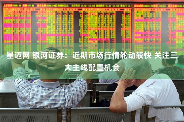 星迈网 银河证券：近期市场行情轮动较快 关注三大主线配置机会
