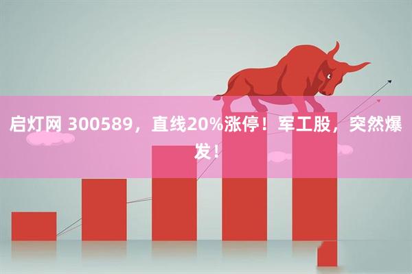 启灯网 300589,直线20%涨停!军工股,突然爆发!