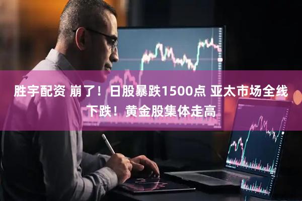 胜宇配资 崩了！日股暴跌1500点 亚太市场全线下跌！黄金股集体走高