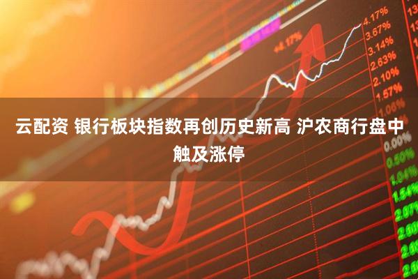 云配资 银行板块指数再创历史新高 沪农商行盘中触及涨停
