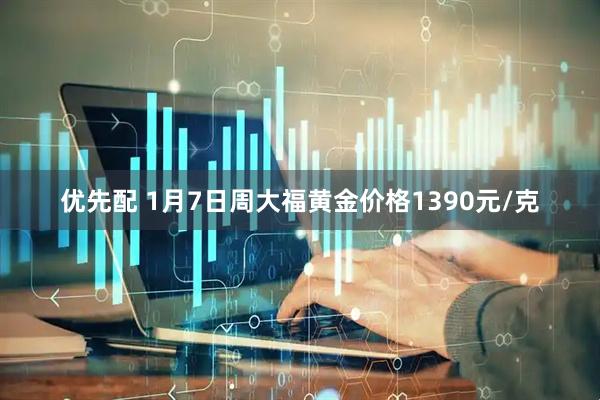 优先配 1月7日周大福黄金价格1390元/克