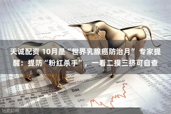 天诚配资 10月是“世界乳腺癌防治月” 专家提醒：提防“粉红杀手”，一看二摸三挤可自查