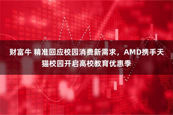 财富牛 精准回应校园消费新需求，AMD携手天猫校园开启高校教育优惠季