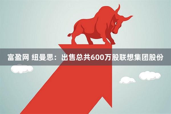 富盈网 纽曼思：出售总共600万股联想集团股份