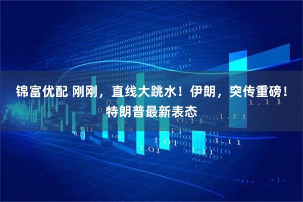 锦富优配 刚刚，直线大跳水！伊朗，突传重磅！特朗普最新表态